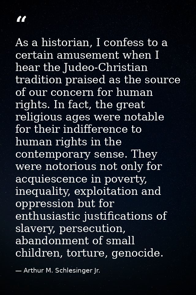 As a historian, I confess to a certain amusement when I hear the Judeo-Christian tradition praised as the source of our  — Arthur M. Schlesinger Jr.