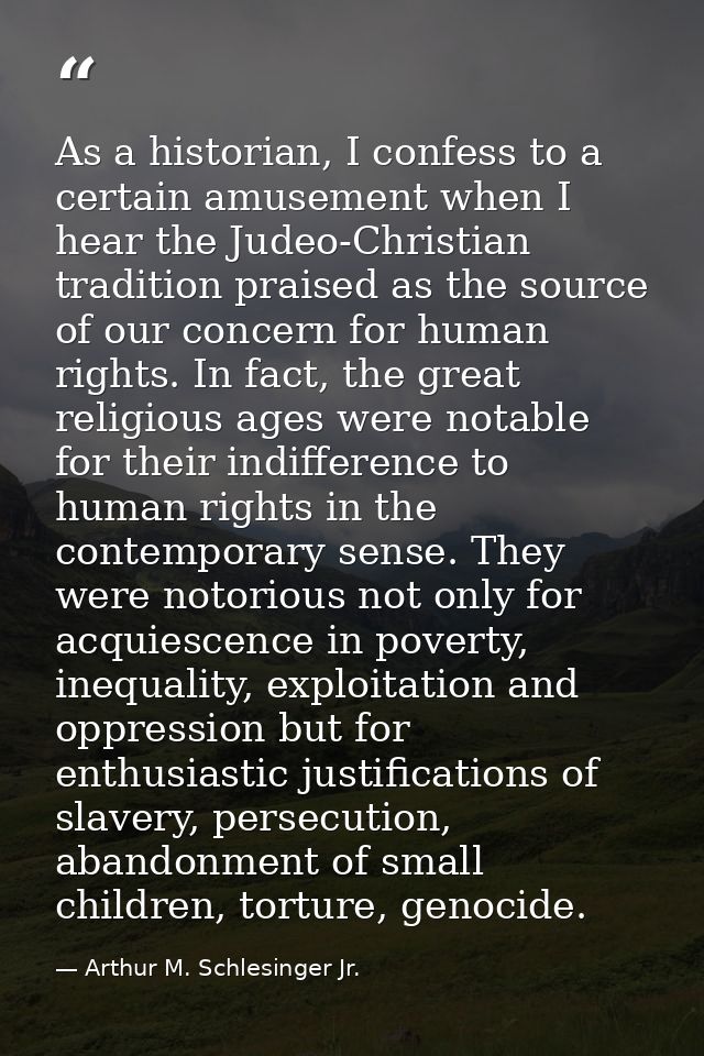 As a historian, I confess to a certain amusement when I hear the Judeo-Christian tradition praised as the source of our  — Arthur M. Schlesinger Jr.