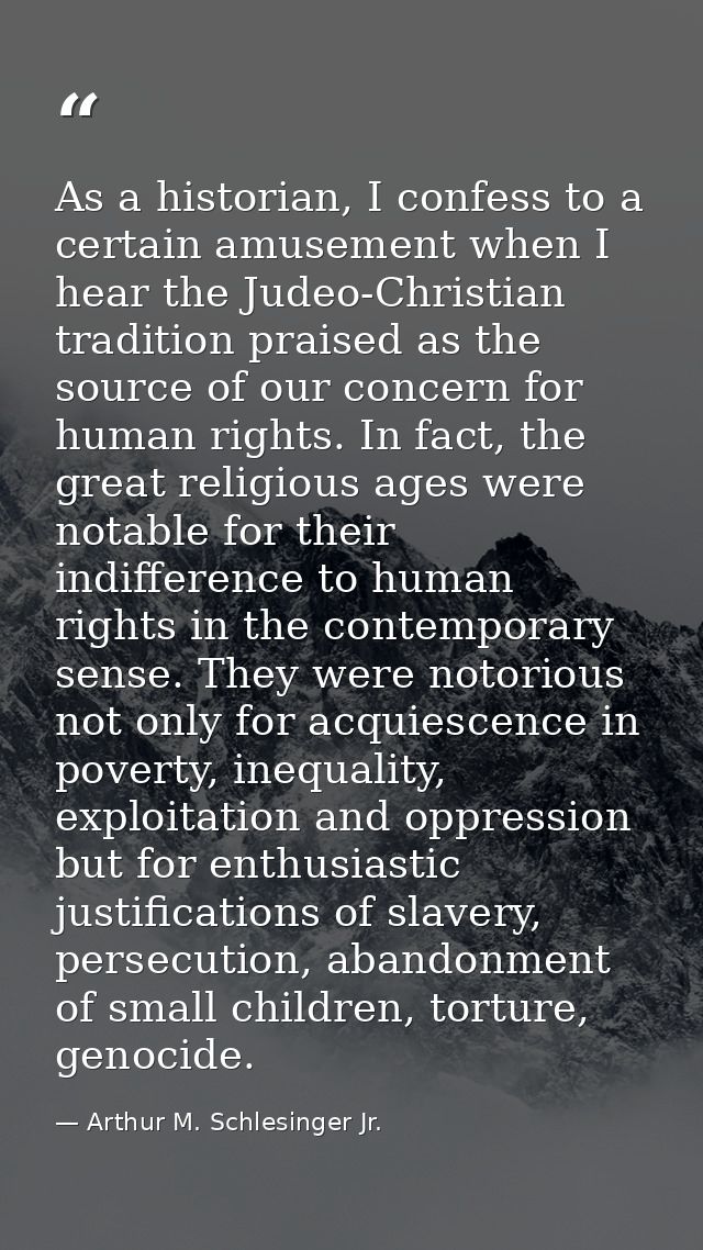 As a historian, I confess to a certain amusement when I hear the Judeo-Christian tradition praised as the source of our  — Arthur M. Schlesinger Jr.