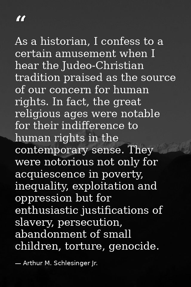 As a historian, I confess to a certain amusement when I hear the Judeo-Christian tradition praised as the source of our  — Arthur M. Schlesinger Jr.