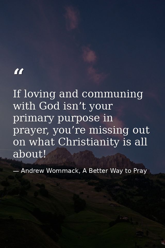 If loving and communing with God isn’t your primary purpose in prayer, you’re missing out on what Christianity is all ab — Andrew Wommack, A Better Way to Pray