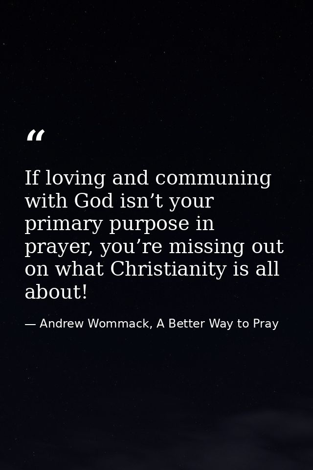 If loving and communing with God isn’t your primary purpose in prayer, you’re missing out on what Christianity is all ab — Andrew Wommack, A Better Way to Pray