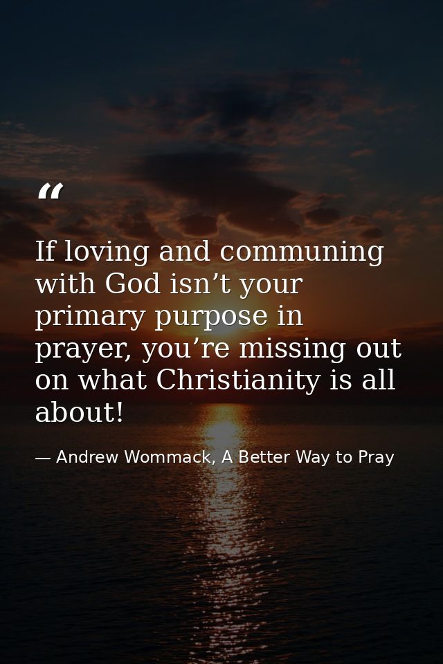 If loving and communing with God isn’t your primary purpose in prayer, you’re missing out on what Christianity is all ab — Andrew Wommack, A Better Way to Pray