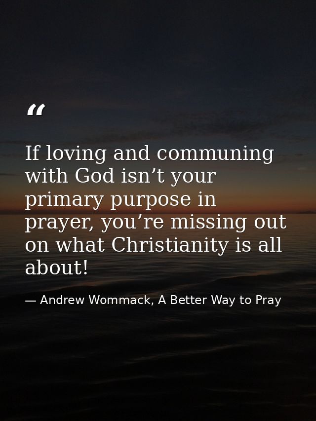 If loving and communing with God isn’t your primary purpose in prayer, you’re missing out on what Christianity is all ab — Andrew Wommack, A Better Way to Pray