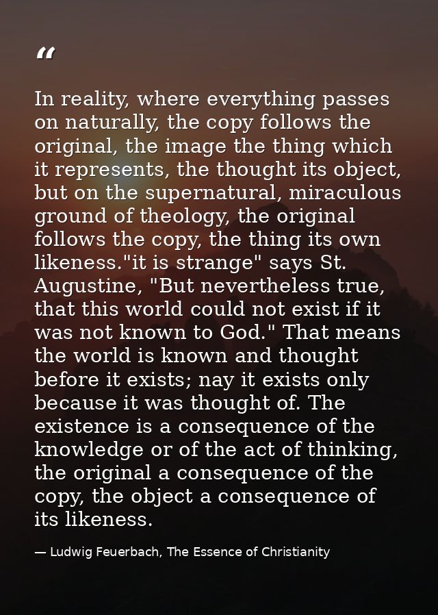 In reality, where everything passes on naturally, the copy follows the original, the image the thing which it represents — Ludwig Feuerbach, The Essence of Christianity