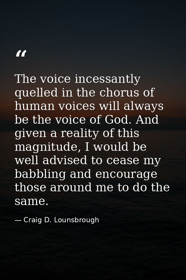 The voice incessantly quelled in the chorus of human voices will always be the voice of God. And given a reality of this — Craig D. Lounsbrough