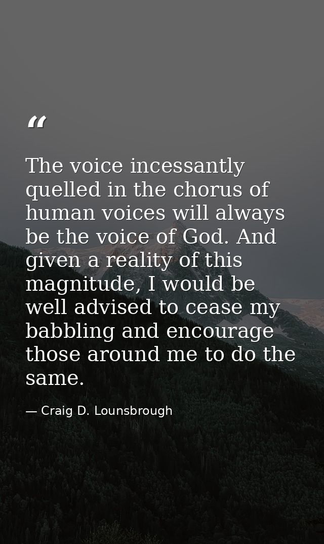 The voice incessantly quelled in the chorus of human voices will always be the voice of God. And given a reality of this — Craig D. Lounsbrough