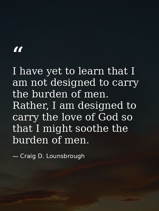 I have yet to learn that I am not designed to carry the burden of men. Rather, I am designed to carry the love of God so — Craig D. Lounsbrough