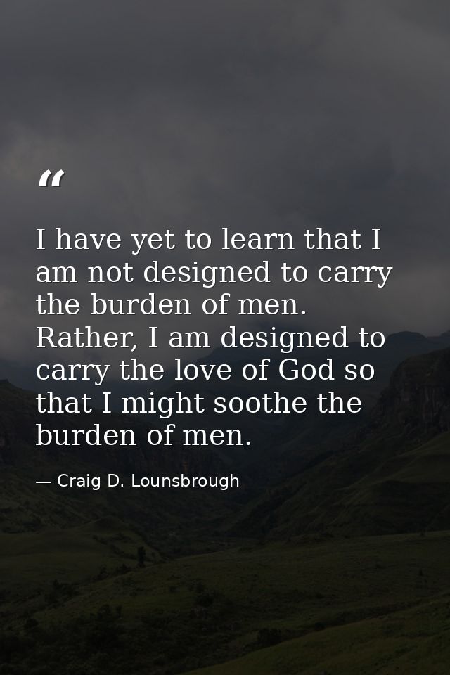 I have yet to learn that I am not designed to carry the burden of men. Rather, I am designed to carry the love of God so — Craig D. Lounsbrough