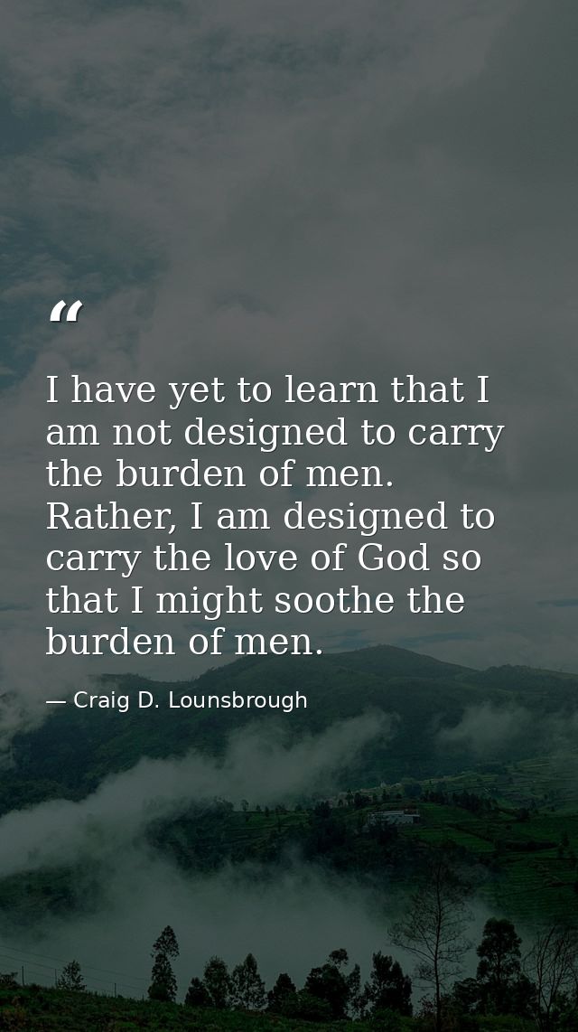 I have yet to learn that I am not designed to carry the burden of men. Rather, I am designed to carry the love of God so — Craig D. Lounsbrough