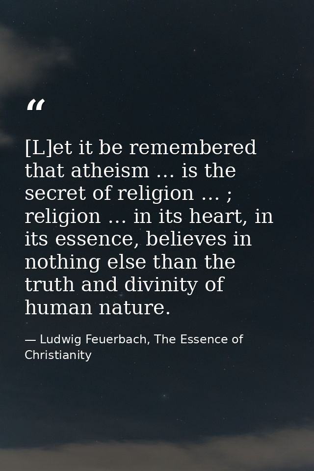 [L]et it be remembered that atheism … is the secret of religion … ; religion … in its heart, in its essence, believes in — Ludwig Feuerbach, The Essence of Christianity