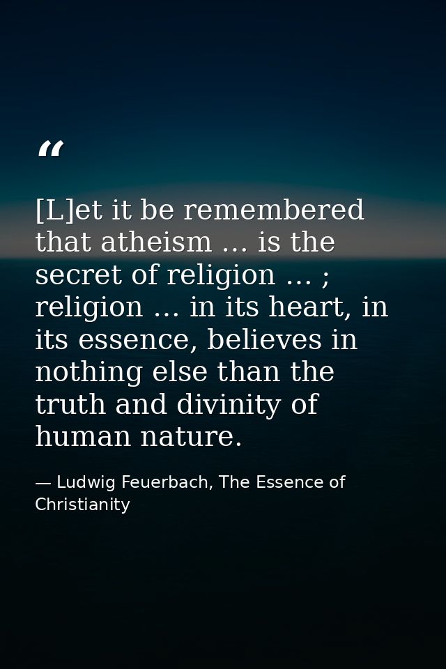 [L]et it be remembered that atheism … is the secret of religion … ; religion … in its heart, in its essence, believes in — Ludwig Feuerbach, The Essence of Christianity