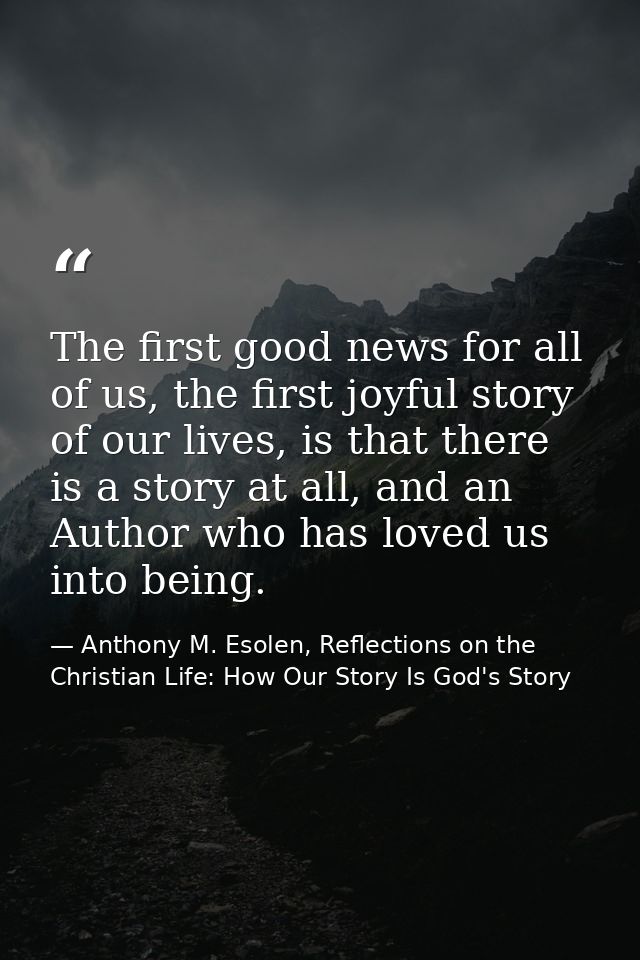 The first good news for all of us, the first joyful story of our lives, is that there is a story at all, and an Author w — Anthony M. Esolen, Reflections on the Christian Life: How Our Story Is God's Story