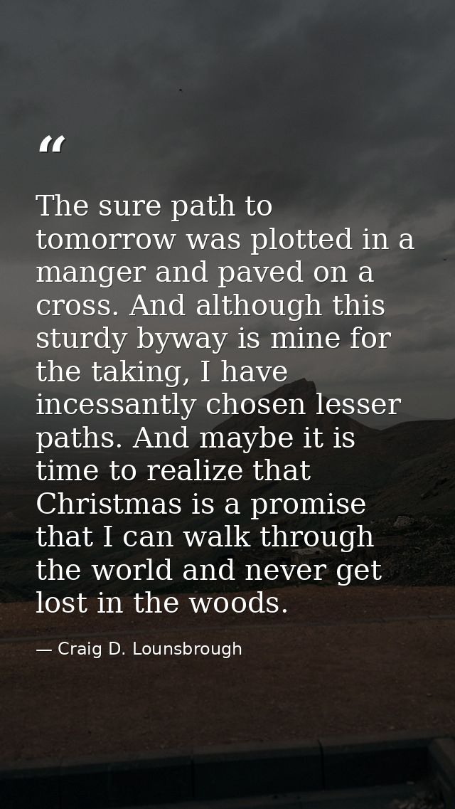 The sure path to tomorrow was plotted in a manger and paved on a cross. And although this sturdy byway is mine for the t — Craig D. Lounsbrough