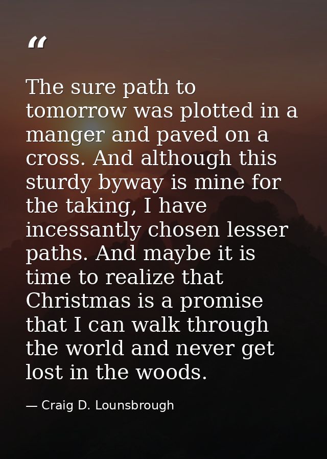 The sure path to tomorrow was plotted in a manger and paved on a cross. And although this sturdy byway is mine for the t — Craig D. Lounsbrough