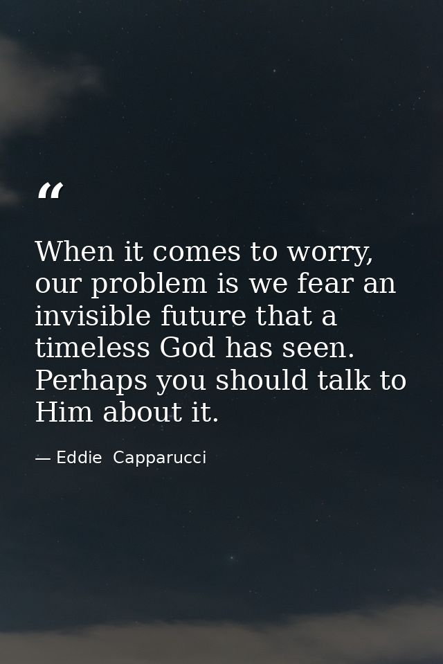 When it comes to worry, our problem is we fear an invisible future that a timeless God has seen. Perhaps you should talk — Eddie  Capparucci