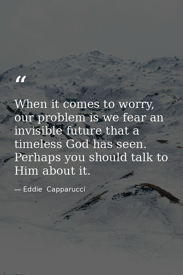 When it comes to worry, our problem is we fear an invisible future that a timeless God has seen. Perhaps you should talk — Eddie  Capparucci