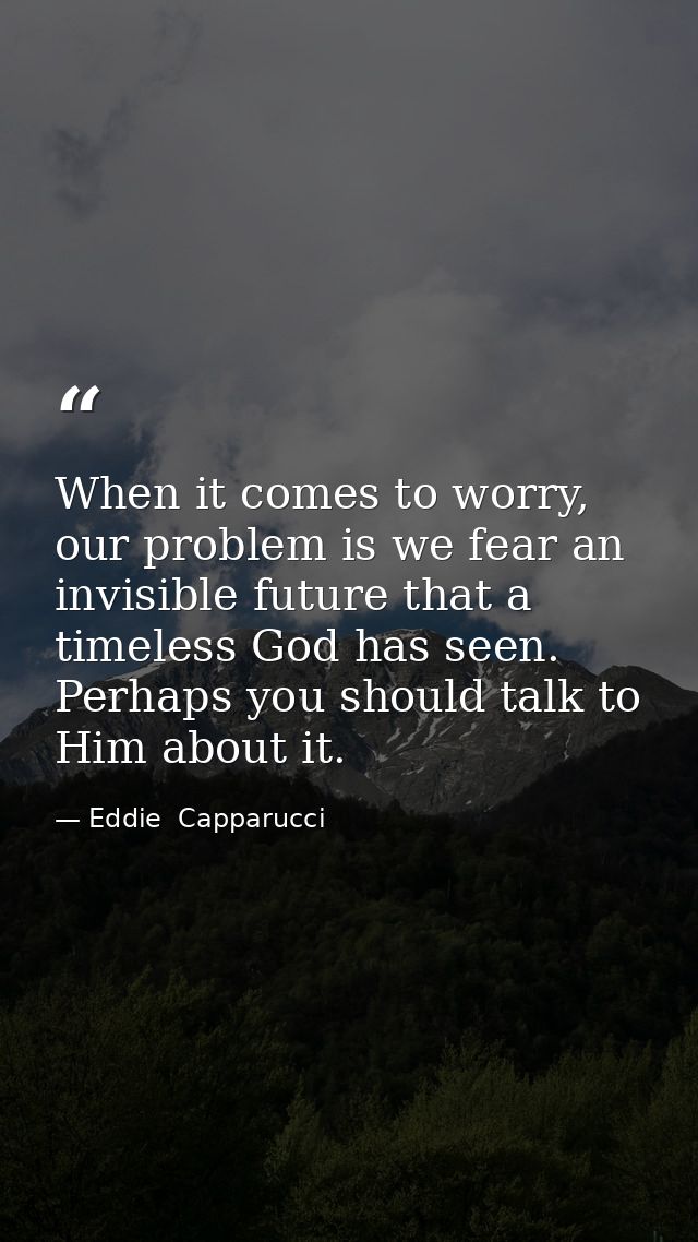 When it comes to worry, our problem is we fear an invisible future that a timeless God has seen. Perhaps you should talk — Eddie  Capparucci