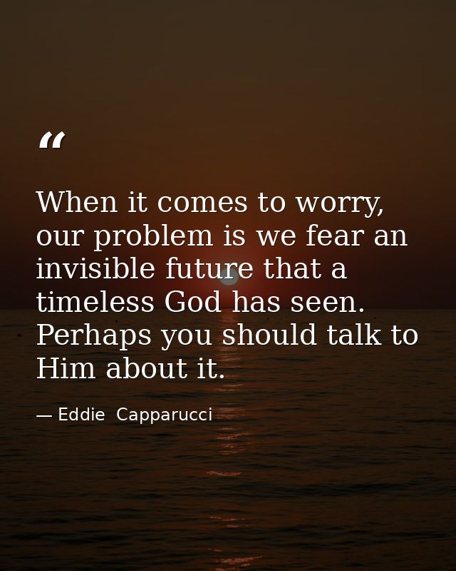 When it comes to worry, our problem is we fear an invisible future that a timeless God has seen. Perhaps you should talk — Eddie  Capparucci