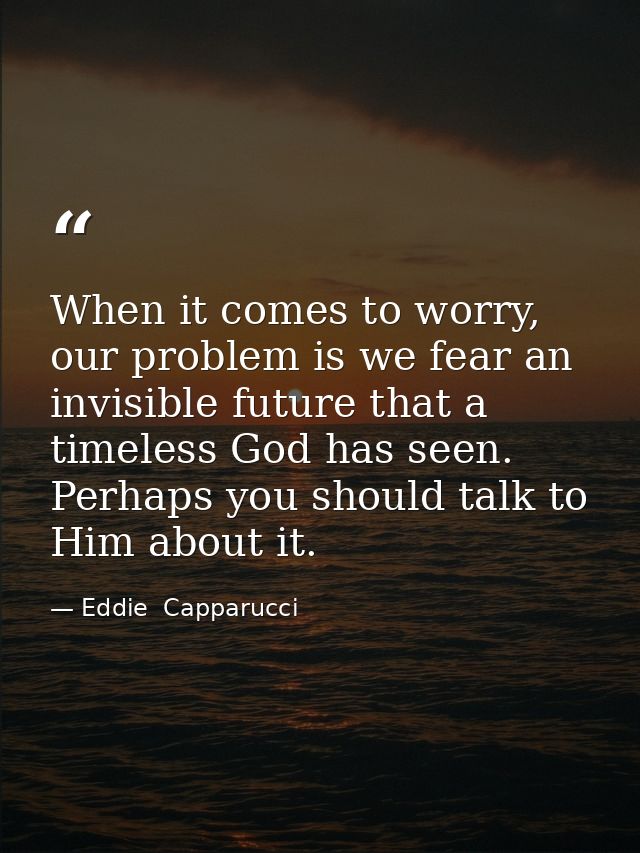 When it comes to worry, our problem is we fear an invisible future that a timeless God has seen. Perhaps you should talk — Eddie  Capparucci