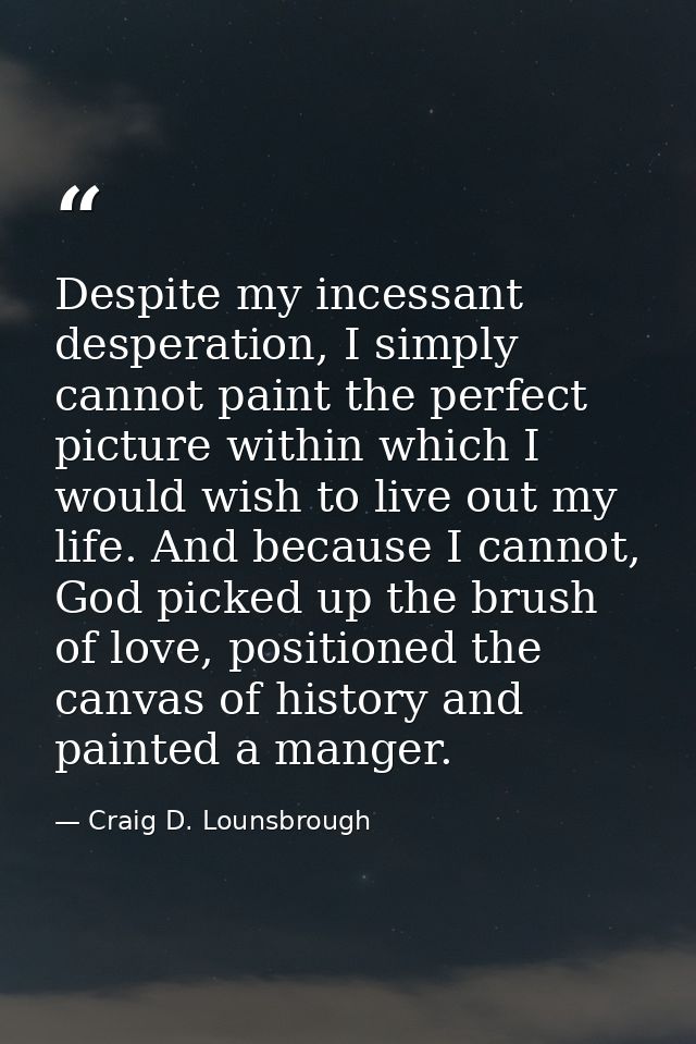 Despite my incessant desperation, I simply cannot paint the perfect picture within which I would wish to live out my lif — Craig D. Lounsbrough