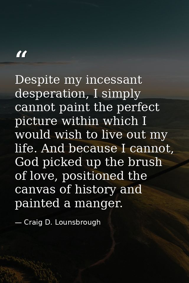 Despite my incessant desperation, I simply cannot paint the perfect picture within which I would wish to live out my lif — Craig D. Lounsbrough