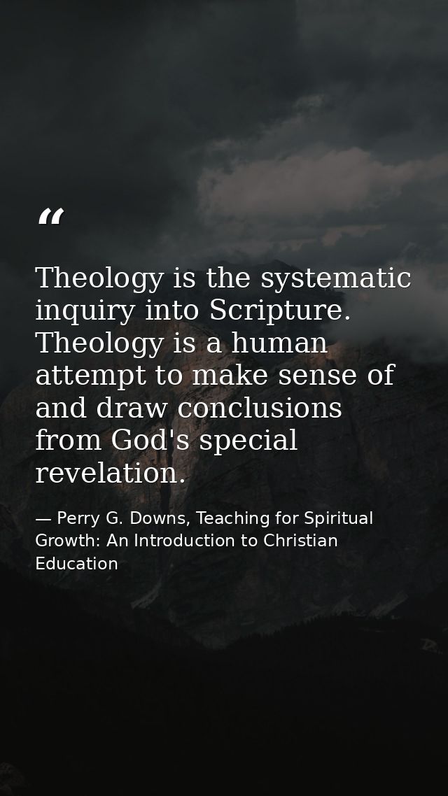 Theology is the systematic inquiry into Scripture. Theology is a human attempt to make sense of and draw conclusions fro — Perry G. Downs, Teaching for Spiritual Growth: An Introduction to Christian Education