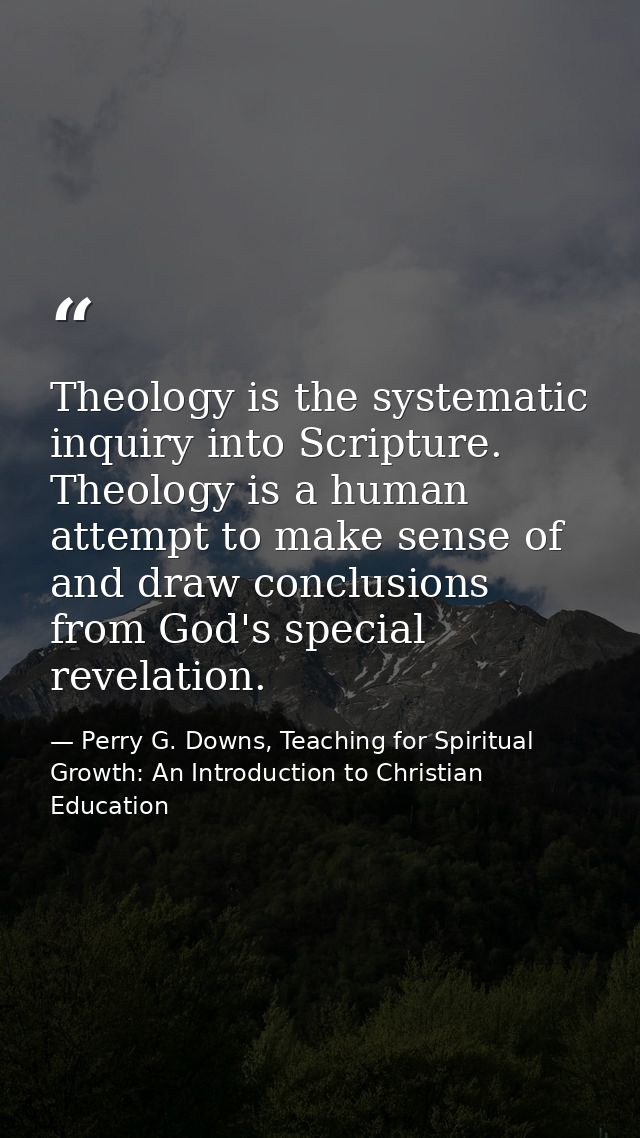 Theology is the systematic inquiry into Scripture. Theology is a human attempt to make sense of and draw conclusions fro — Perry G. Downs, Teaching for Spiritual Growth: An Introduction to Christian Education