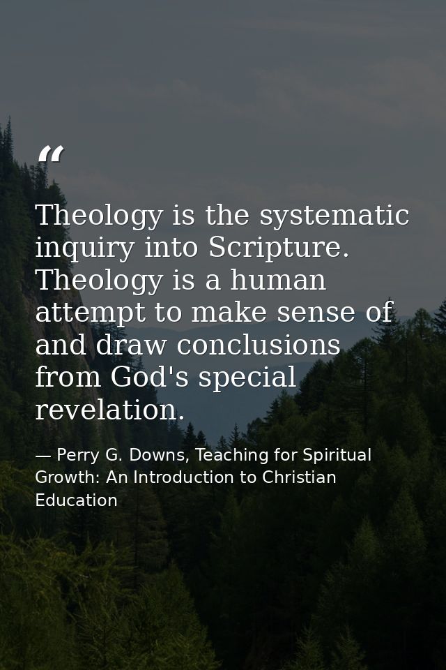 Theology is the systematic inquiry into Scripture. Theology is a human attempt to make sense of and draw conclusions fro — Perry G. Downs, Teaching for Spiritual Growth: An Introduction to Christian Education