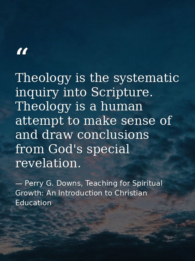 Theology is the systematic inquiry into Scripture. Theology is a human attempt to make sense of and draw conclusions fro — Perry G. Downs, Teaching for Spiritual Growth: An Introduction to Christian Education