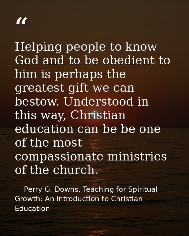 Helping people to know God and to be obedient to him is perhaps the greatest gift we can bestow. Understood in this way, — Perry G. Downs, Teaching for Spiritual Growth: An Introduction to Christian Education