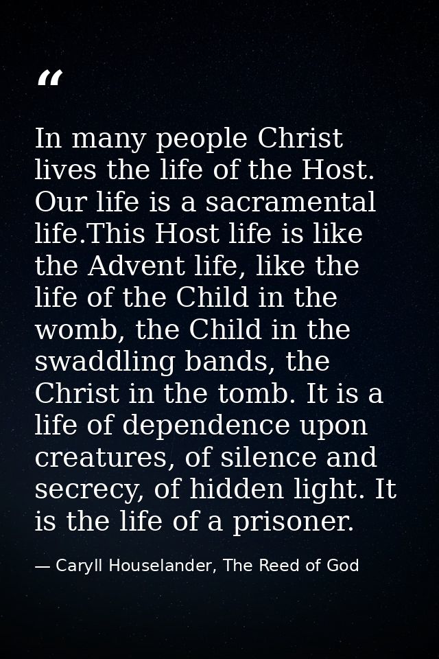 In many people Christ lives the life of the Host. Our life is a sacramental life.This Host life is like the Advent life, — Caryll Houselander, The Reed of God