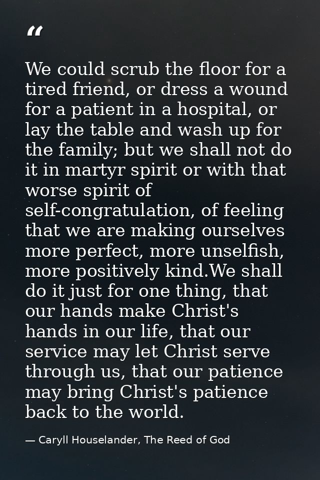 We could scrub the floor for a tired friend, or dress a wound for a patient in a hospital, or lay the table and wash up  — Caryll Houselander, The Reed of God