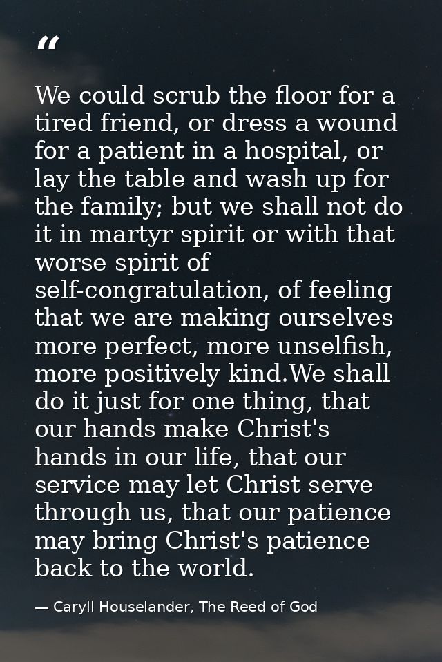 We could scrub the floor for a tired friend, or dress a wound for a patient in a hospital, or lay the table and wash up  — Caryll Houselander, The Reed of God