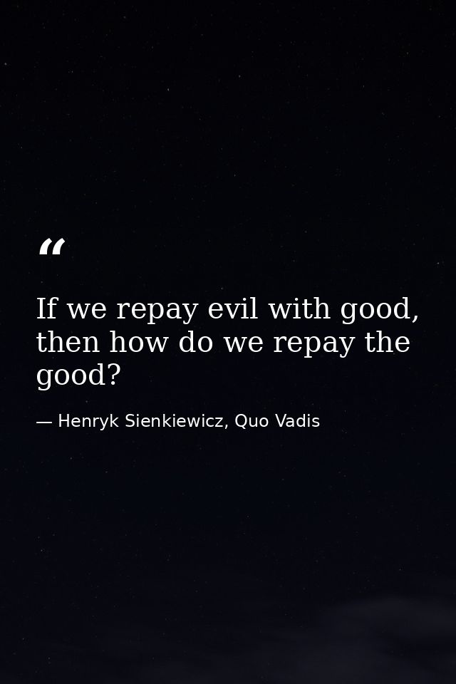 If we repay evil with good, then how do we repay the good? — Henryk Sienkiewicz, Quo Vadis