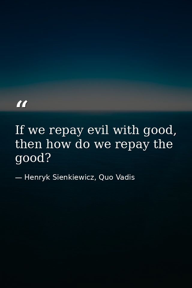 If we repay evil with good, then how do we repay the good? — Henryk Sienkiewicz, Quo Vadis