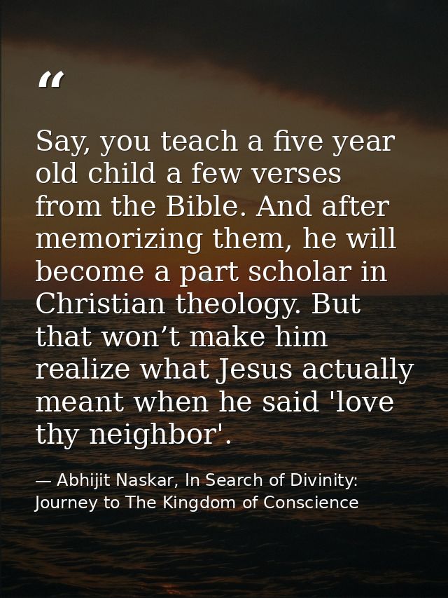 Say, you teach a five year old child a few verses from the Bible. And after memorizing them, he will become a part schol — Abhijit Naskar, In Search of Divinity: Journey to The Kingdom of Conscience