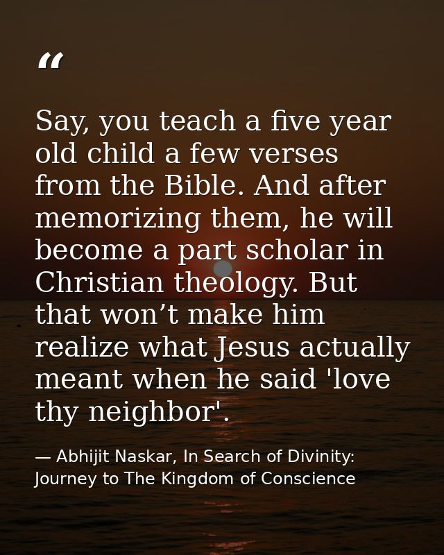 Say, you teach a five year old child a few verses from the Bible. And after memorizing them, he will become a part schol — Abhijit Naskar, In Search of Divinity: Journey to The Kingdom of Conscience