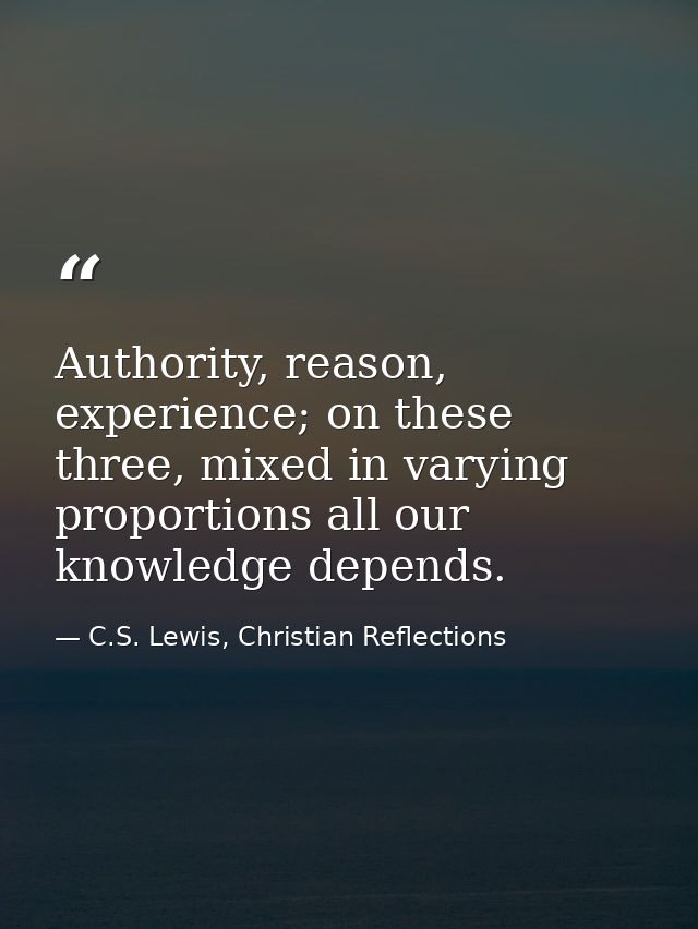 Authority, reason, experience; on these three, mixed in varying proportions all our knowledge depends. — C.S. Lewis, Christian Reflections