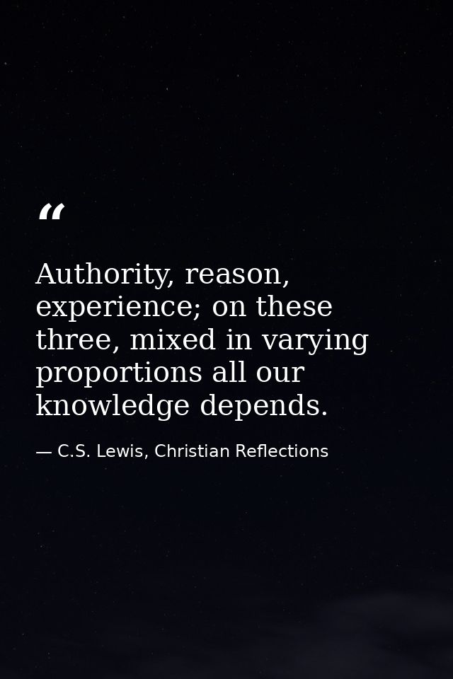 Authority, reason, experience; on these three, mixed in varying proportions all our knowledge depends. — C.S. Lewis, Christian Reflections