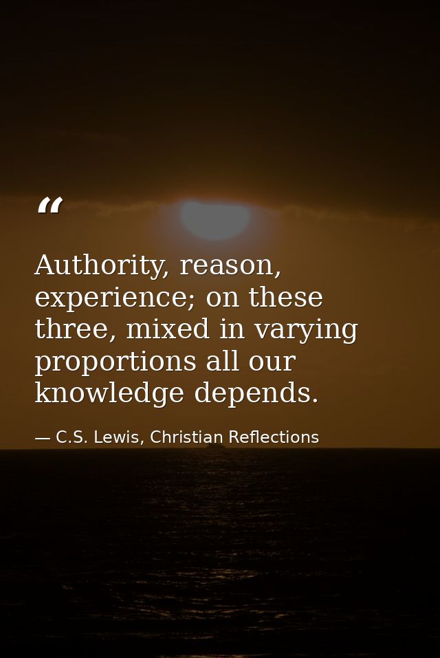 Authority, reason, experience; on these three, mixed in varying proportions all our knowledge depends. — C.S. Lewis, Christian Reflections