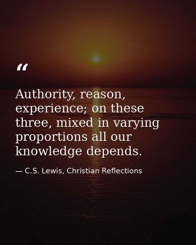 Authority, reason, experience; on these three, mixed in varying proportions all our knowledge depends. — C.S. Lewis, Christian Reflections