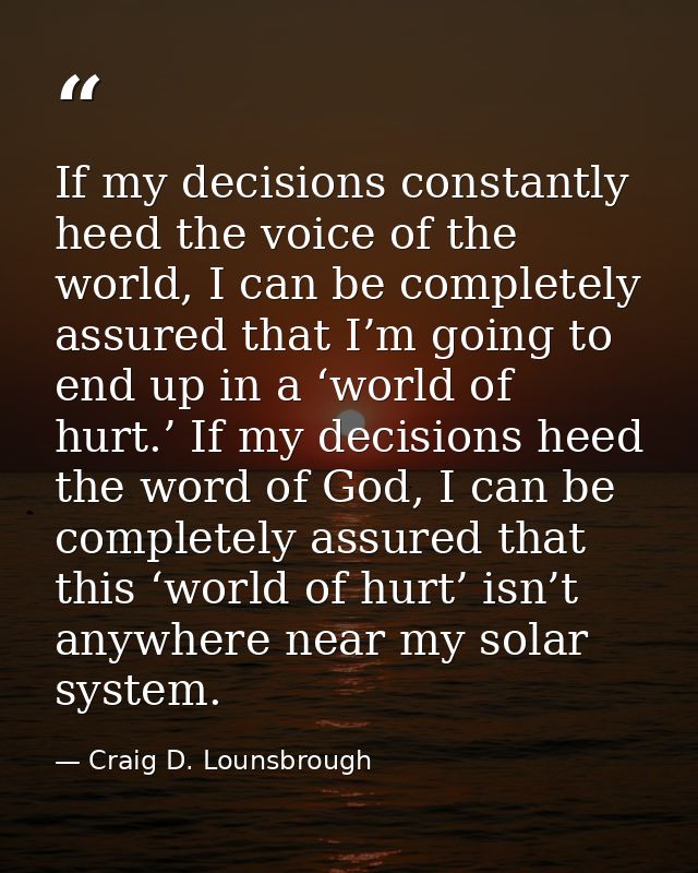 If my decisions constantly heed the voice of the world, I can be completely assured that I’m going to end up in a ‘world — Craig D. Lounsbrough