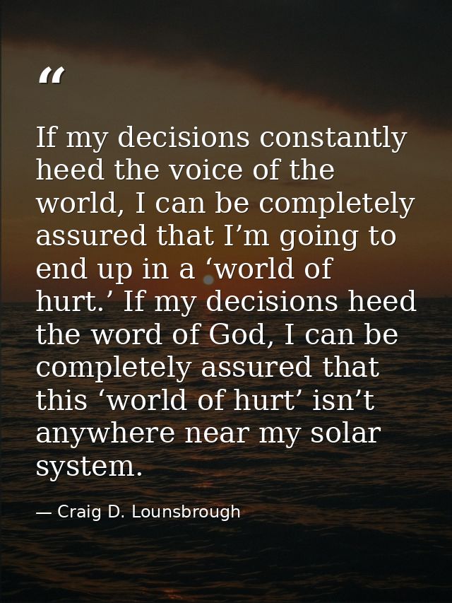 If my decisions constantly heed the voice of the world, I can be completely assured that I’m going to end up in a ‘world — Craig D. Lounsbrough