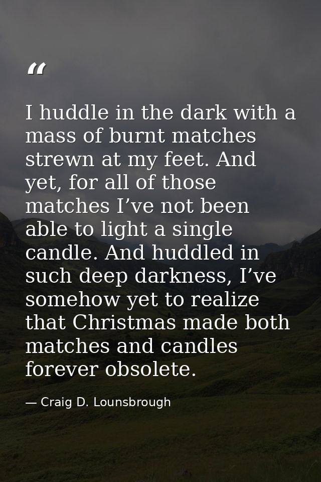 I huddle in the dark with a mass of burnt matches strewn at my feet. And yet, for all of those matches I’ve not been abl — Craig D. Lounsbrough