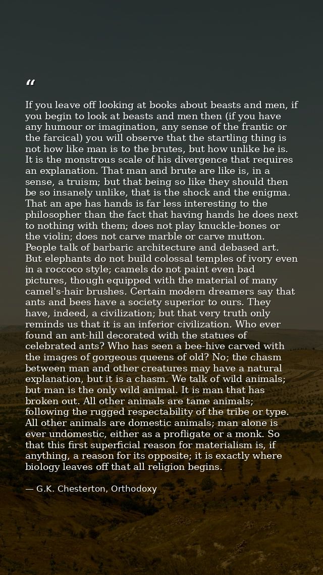 If you leave off looking at books about beasts and men, if you begin to look at beasts and men then (if you have any hum — G.K. Chesterton, Orthodoxy