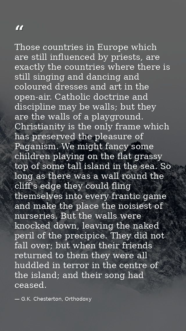 Those countries in Europe which are still influenced by priests, are exactly the countries where there is still singing  — G.K. Chesterton, Orthodoxy