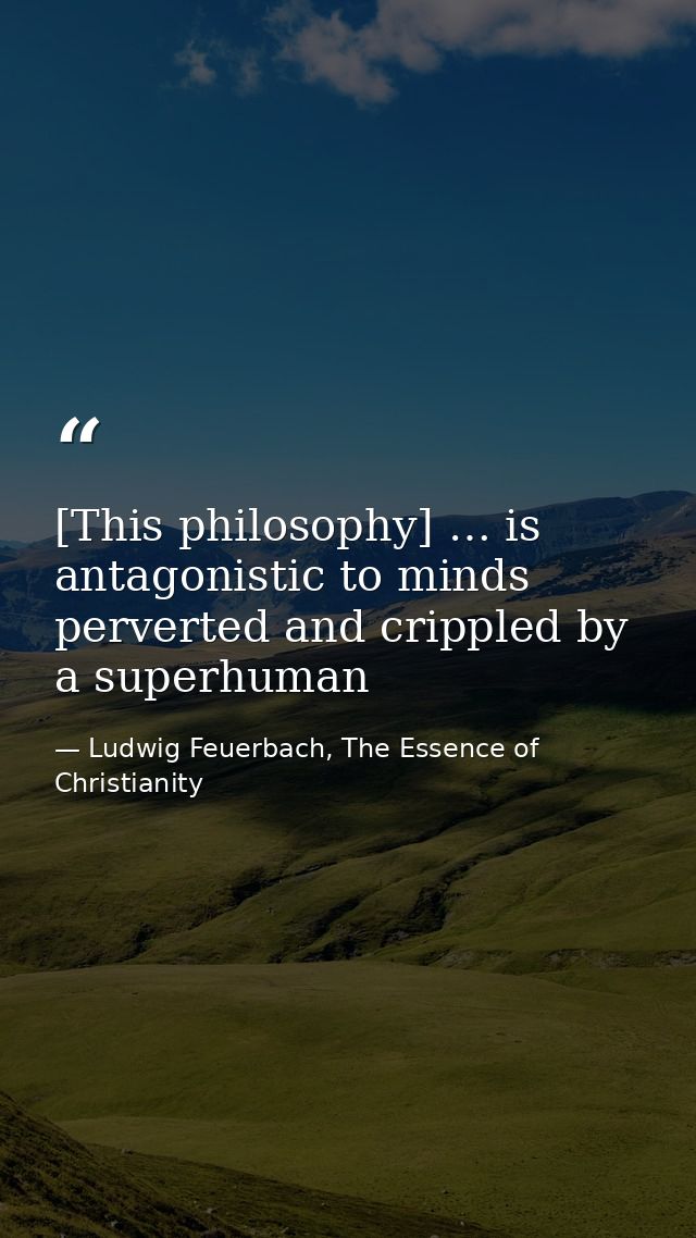 [This philosophy] … is antagonistic to minds perverted and crippled by a superhuman — Ludwig Feuerbach, The Essence of Christianity