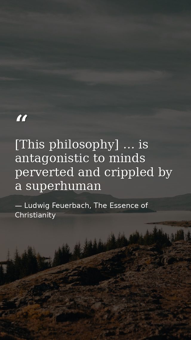 [This philosophy] … is antagonistic to minds perverted and crippled by a superhuman — Ludwig Feuerbach, The Essence of Christianity
