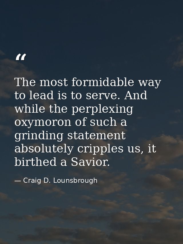 The most formidable way to lead is to serve. And while the perplexing oxymoron of such a grinding statement absolutely c — Craig D. Lounsbrough